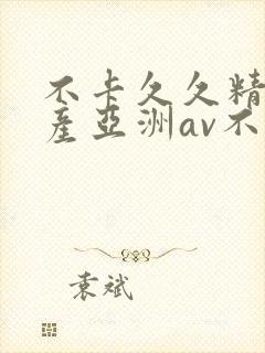 不卡久久精品国产亚洲av不卡