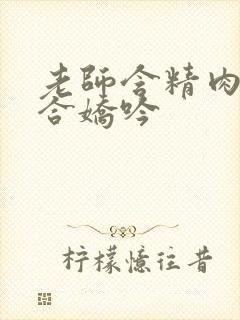 老师含精肉臀迎合娇吟