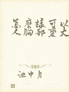 怎么样可以让女人胸部变大