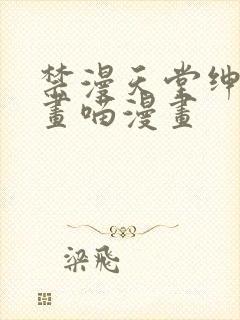 禁漫天堂绅士漫画喵漫画