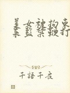 美女被拘束吊起来监禁鞭打调教
