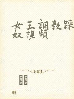 女王调教踩踏男奴视频