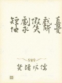短剧假戏真做后他永失所爱全集