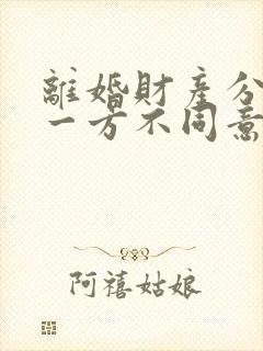 离婚财产分割另一方不同意怎么办