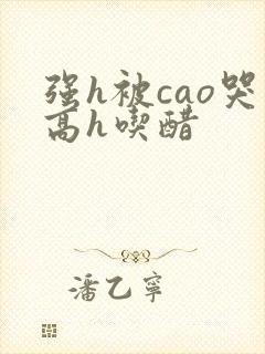 强h被cao哭高h吃醋