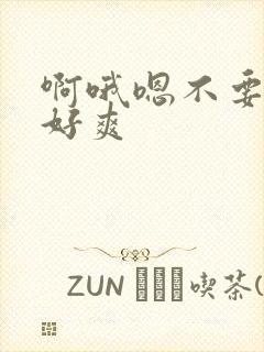 啊哦嗯不要好大好爽