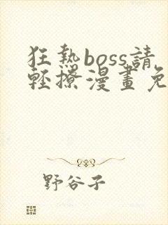 狂热boss请轻撩漫画免费下拉式