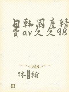 日韩国产精品免费av久久98