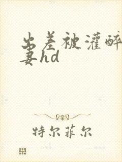 出差被灌醉的人妻hd