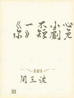《一不小心撩到你》短剧免费观看