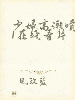 少妇高潮喷水91在线看片