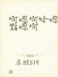 啊嗯啊哈嗯你轻点嗯啊