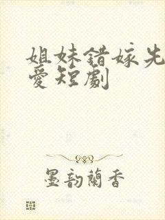 姐妹错嫁先婚后爱短剧