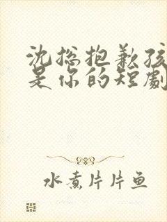 沈总抱歉孩子不是你的短剧全集免费封面