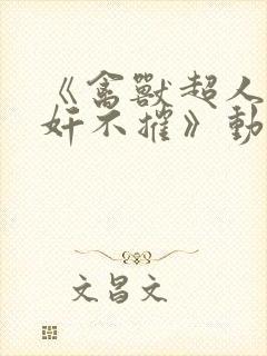 《禽兽超人之无奸不摧》动漫