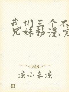 我们三个不是亲兄妹动漫,完整版