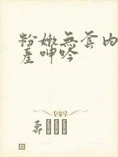 粉嫩无套内射国产呻吟