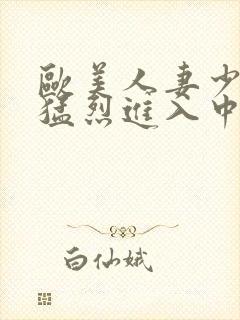 欧美人妻少妇被猛烈进入中文字幕