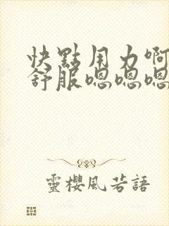 快点用力啊啊啊舒服嗯嗯嗯