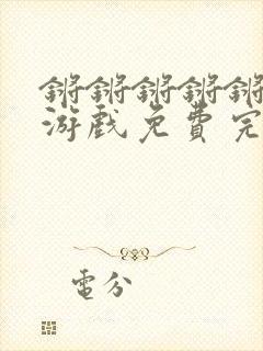锵锵锵锵锵锵锵游戏免费完整观看