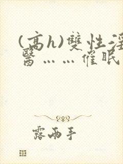 (高h)双性淫医……催眠