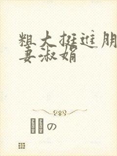 粗大挺进朋友人妻淑娟