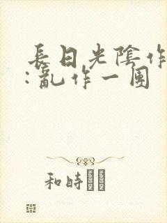 长日光阴作者 : 乱作一团