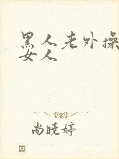 黑人老外操亚洲女人