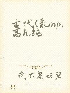 古代(乱np,高h,纯
