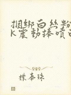 捆绑白丝粉色jk震动捧喷白浆封面