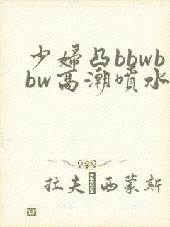 少妇凸bbwbbw高潮喷水∵