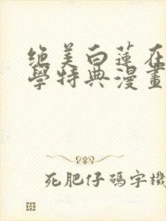 绝美白莲在线教学特典漫画免费阅读