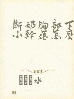 断奶胸部下垂变小干瘪怎么办