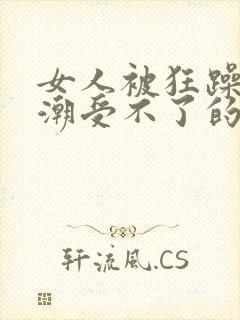 女人被狂躁到高潮受不了的样子
