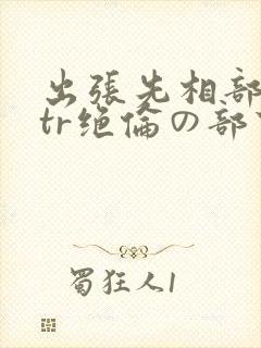 出张先相部屋ntr绝伦の部下