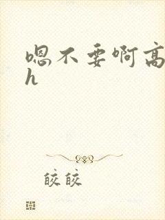 嗯不要啊高h古h
