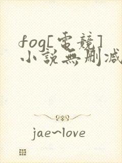 fog[电竞]小说无删减正版在线阅读