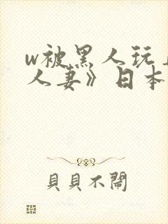 w被黑人玩弄的人妻》日本