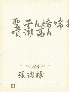 圣子h娇喘抽搐喷潮高h