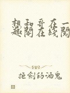 想和哥在一起笔趣阁在线阅读最新章
