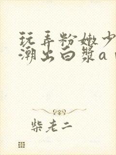 玩弄粉嫩少妇高潮出白浆aⅴ