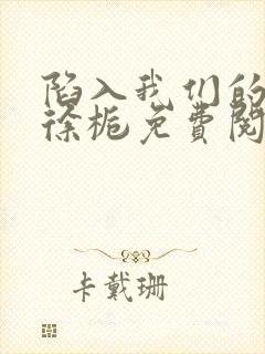 陷入我们的热恋徐栀免费阅读免费