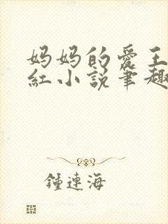 妈妈的爱王平全红小说笔趣阁