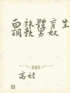 白袜体育生sm调教男奴