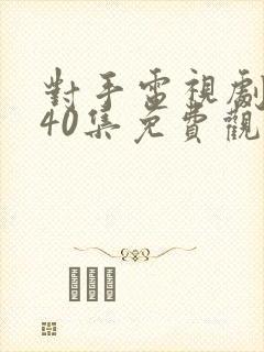 对手电视剧全集40集免费观看