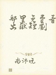 哪里免费看狂龙出狱短剧