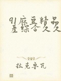 91麻豆精品国产综合久久久_亚洲综合久封面