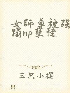 女师尊被强行糟蹋np孽徒