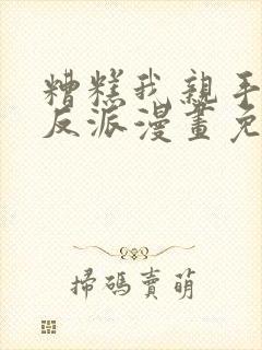 糟糕我亲手培养反派漫画免费观看