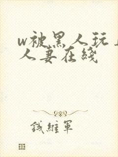w被黑人玩弄的人妻在线